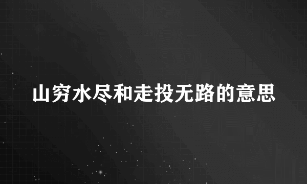 山穷水尽和走投无路的意思