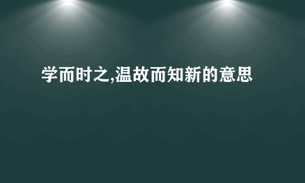 学而时之,温故而知新的意思