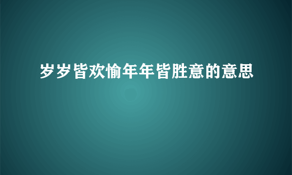 岁岁皆欢愉年年皆胜意的意思