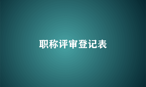 职称评审登记表