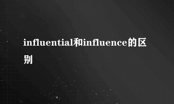 influential和influence的区别