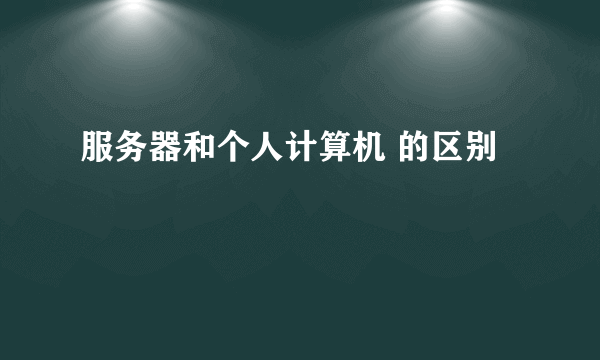 服务器和个人计算机 的区别