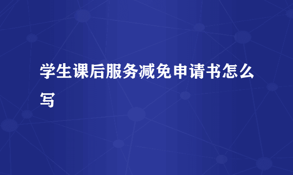 学生课后服务减免申请书怎么写