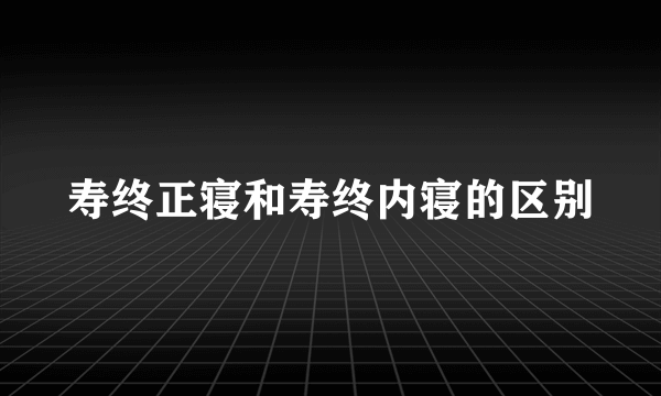 寿终正寝和寿终内寝的区别