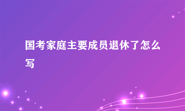 国考家庭主要成员退休了怎么写