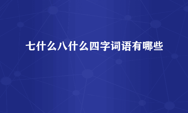 七什么八什么四字词语有哪些
