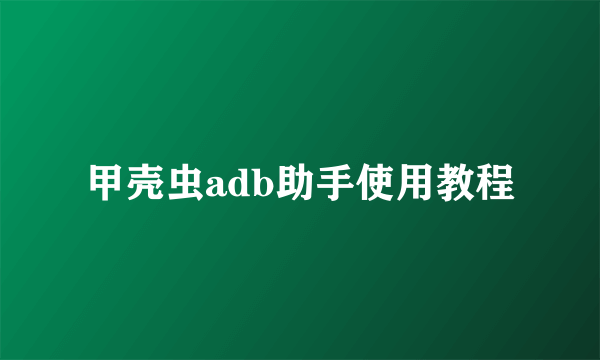 甲壳虫adb助手使用教程