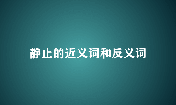 静止的近义词和反义词