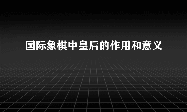 国际象棋中皇后的作用和意义