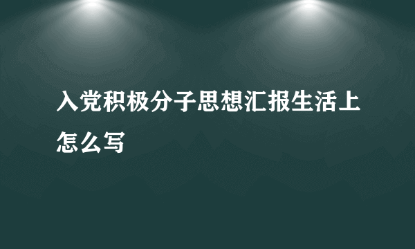 入党积极分子思想汇报生活上怎么写