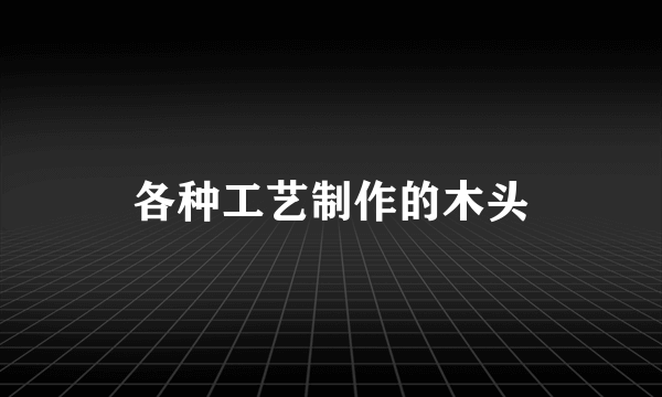 各种工艺制作的木头