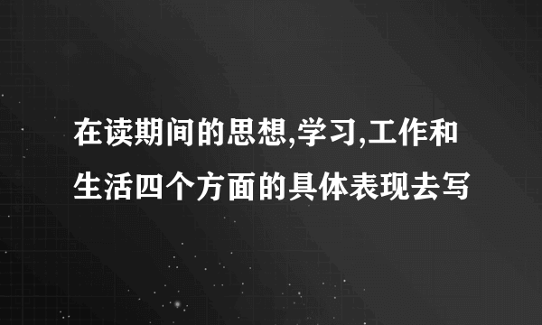 在读期间的思想,学习,工作和生活四个方面的具体表现去写