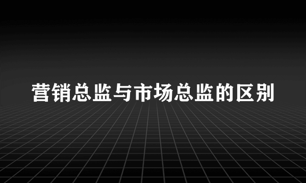 营销总监与市场总监的区别
