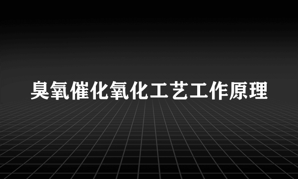臭氧催化氧化工艺工作原理