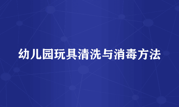 幼儿园玩具清洗与消毒方法