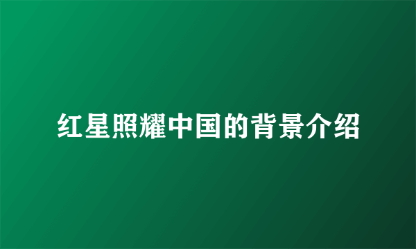 红星照耀中国的背景介绍