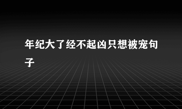 年纪大了经不起凶只想被宠句子