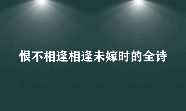 恨不相逢相逢未嫁时的全诗