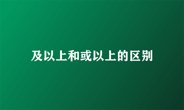 及以上和或以上的区别
