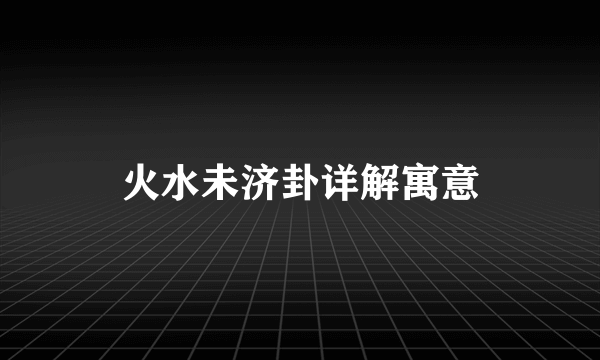 火水未济卦详解寓意