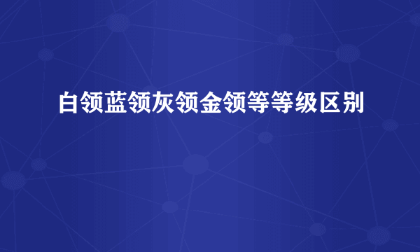 白领蓝领灰领金领等等级区别