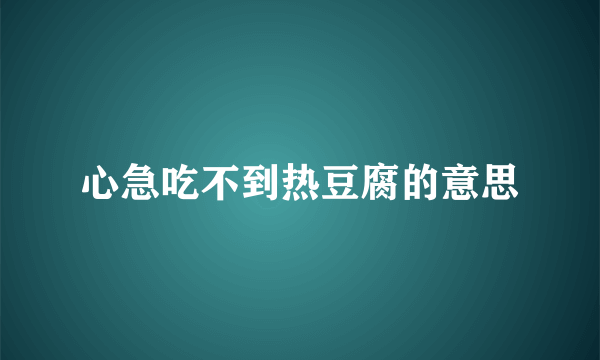 心急吃不到热豆腐的意思