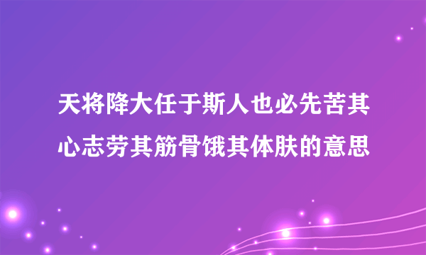 天将降大任于斯人也必先苦其心志劳其筋骨饿其体肤的意思