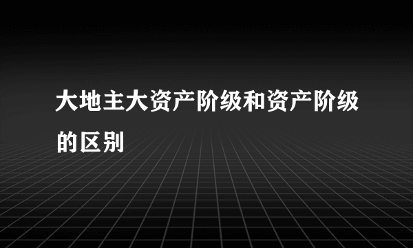 大地主大资产阶级和资产阶级的区别