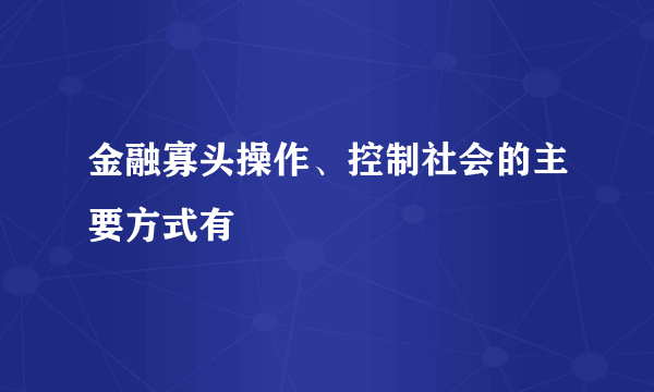 金融寡头操作、控制社会的主要方式有