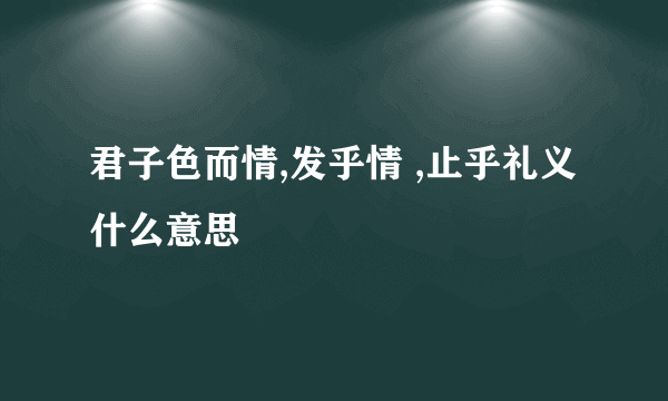 君子色而情,发乎情 ,止乎礼义什么意思