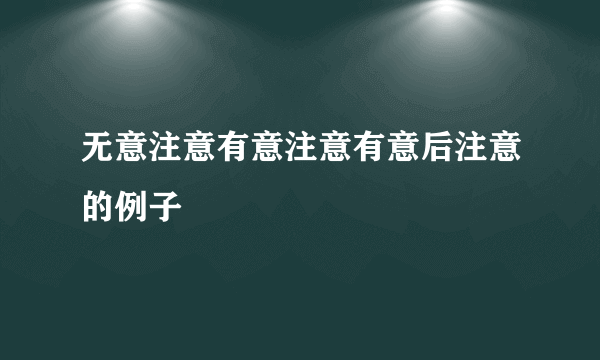 无意注意有意注意有意后注意的例子