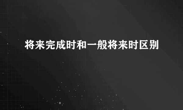 将来完成时和一般将来时区别