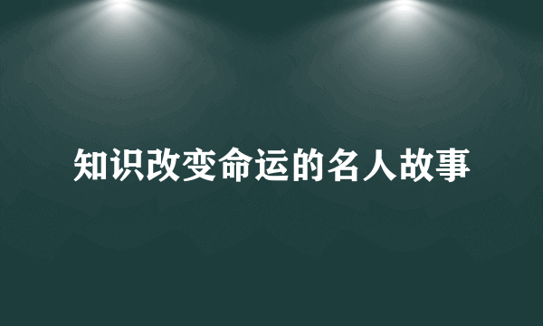 知识改变命运的名人故事