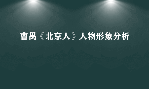 曹禺《北京人》人物形象分析