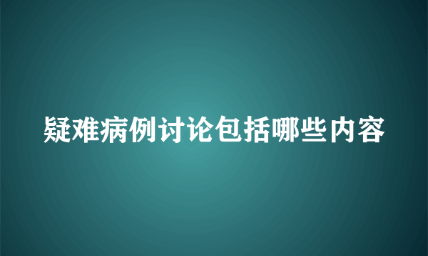 疑难病例讨论包括哪些内容