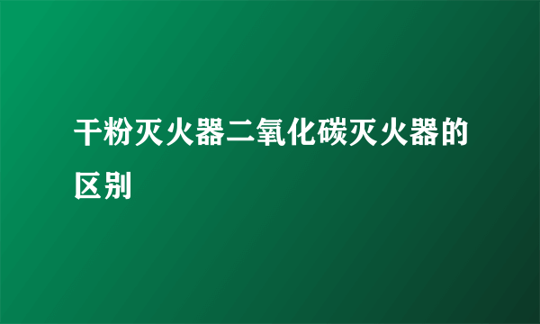 干粉灭火器二氧化碳灭火器的区别
