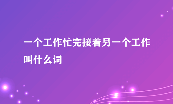 一个工作忙完接着另一个工作叫什么词