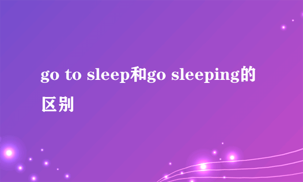 go to sleep和go sleeping的区别