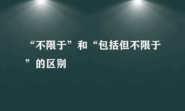 “不限于”和“包括但不限于”的区别