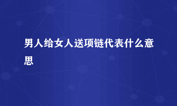 男人给女人送项链代表什么意思