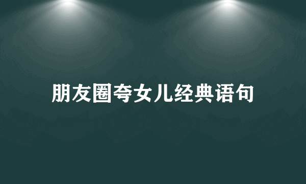 朋友圈夸女儿经典语句