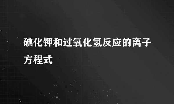 碘化钾和过氧化氢反应的离子方程式