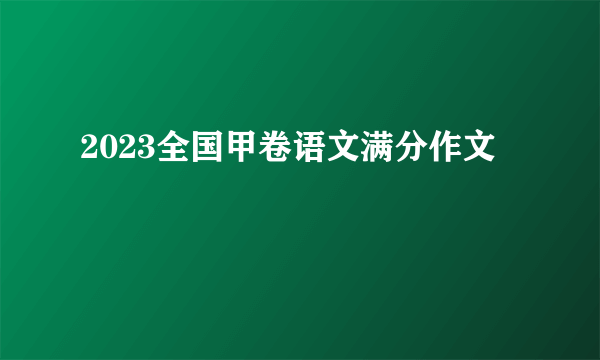 2023全国甲卷语文满分作文