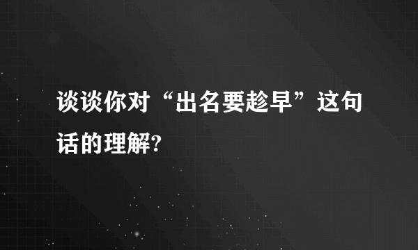 谈谈你对“出名要趁早”这句话的理解?