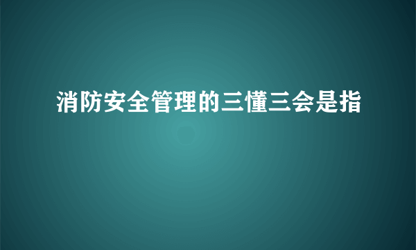 消防安全管理的三懂三会是指