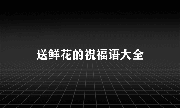 送鲜花的祝福语大全