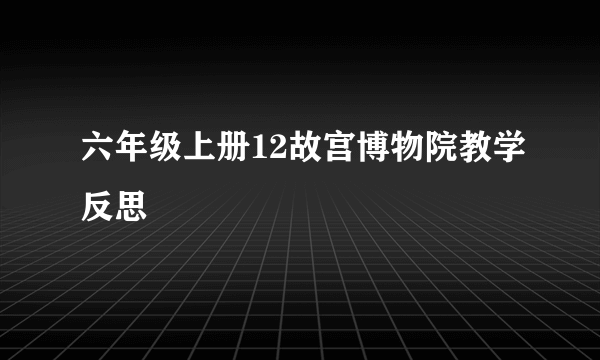 六年级上册12故宫博物院教学反思