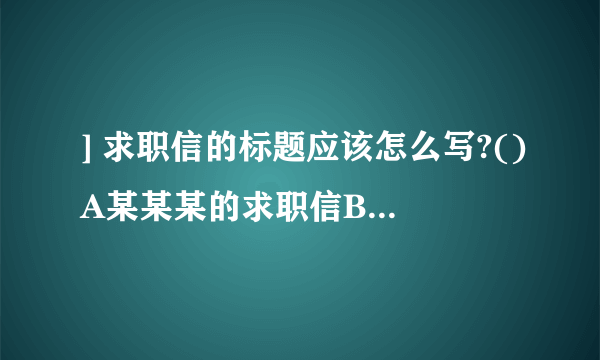 ] 求职信的标题应该怎么写?()A某某某的求职信B我的求职信C求职信D关于某公司