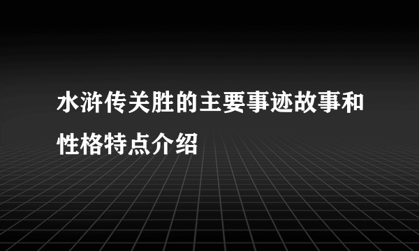 水浒传关胜的主要事迹故事和性格特点介绍