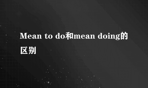Mean to do和mean doing的区别